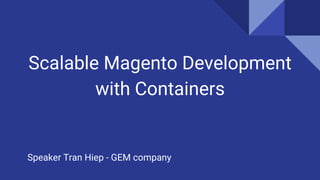 Scalable Magento Development
with Containers
Speaker Tran Hiep - GEM company
 