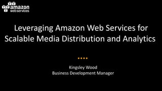 Leveraging Amazon Web Services for
Scalable Media Distribution and Analytics
Kingsley Wood
Business Development Manager

 