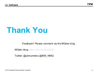 Thank You 
Feedback? Please comment via the MQdev blog 
MQdev blog: https://ibm.biz/BdE2ST 
Twitter: @pbmumbles @IBM_WMQ 
© 2013 International Business Machines Corporation 13 
