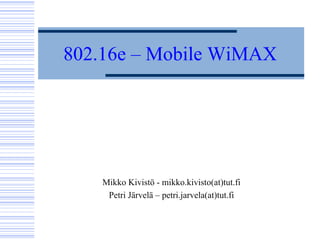 802.16e – Mobile WiMAX
Mikko Kivistö - mikko.kivisto(at)tut.fi
Petri Järvelä – petri.jarvela(at)tut.fi
 