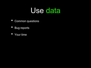 Use data
• Common questions
• Bug reports
• Your time
 