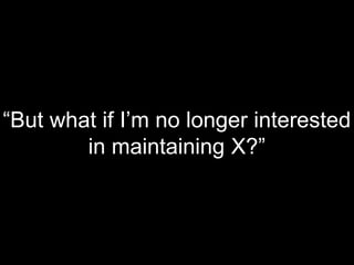 “But what if I’m no longer interested
in maintaining X?”
 