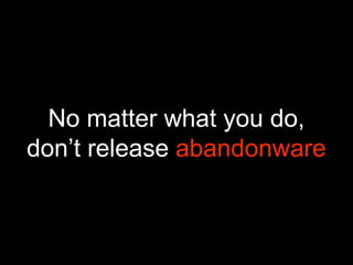 No matter what you do,
don’t release abandonware
 