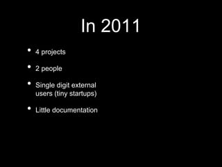 In 2011
• 4 projects
• 2 people
• Single digit external
users (tiny startups)
• Little documentation
 