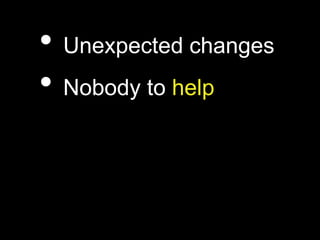 • Unexpected changes
• Nobody to help
 