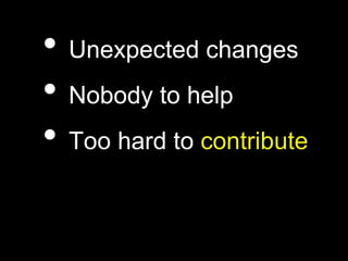 • Unexpected changes
• Nobody to help
• Too hard to contribute
 