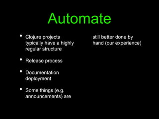 Automate
• Clojure projects
typically have a highly
regular structure
• Release process
• Documentation
deployment
• Some things (e.g.
announcements) are
still better done by
hand (our experience)
 