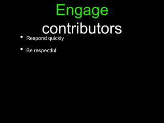 Engage
contributors• Respond quickly
• Be respectful
 
