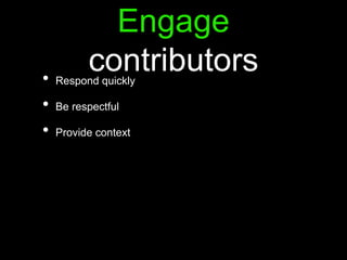 Engage
contributors• Respond quickly
• Be respectful
• Provide context
 