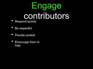 Engage
contributors• Respond quickly
• Be respectful
• Provide context
• Encourage them to
help
 