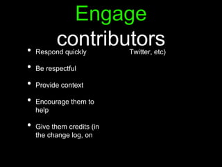Engage
contributors• Respond quickly
• Be respectful
• Provide context
• Encourage them to
help
• Give them credits (in
the change log, on
Twitter, etc)
 