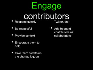 Engage
contributors• Respond quickly
• Be respectful
• Provide context
• Encourage them to
help
• Give them credits (in
the change log, on
Twitter, etc)
• Add frequent
contributors as
collaborators
 