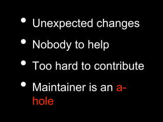 • Unexpected changes
• Nobody to help
• Too hard to contribute
• Maintainer is an a-
hole
 