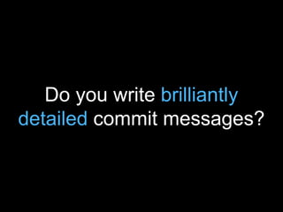 Do you write brilliantly
detailed commit messages?
 