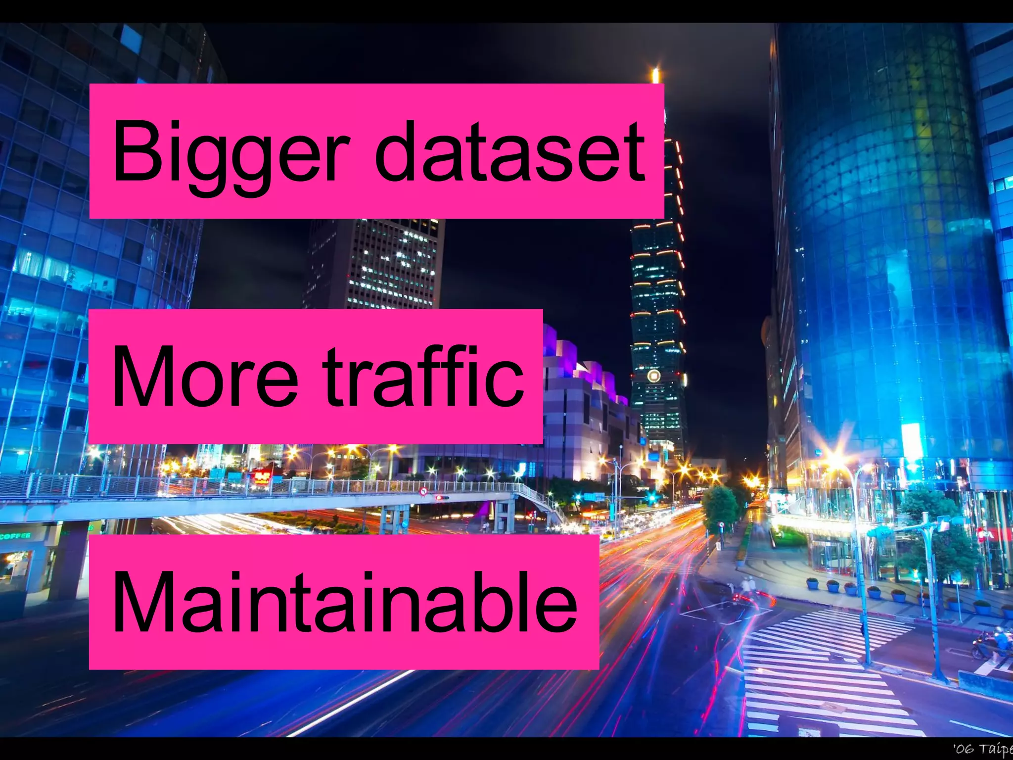 Bigger dataset More traffic Maintainable 