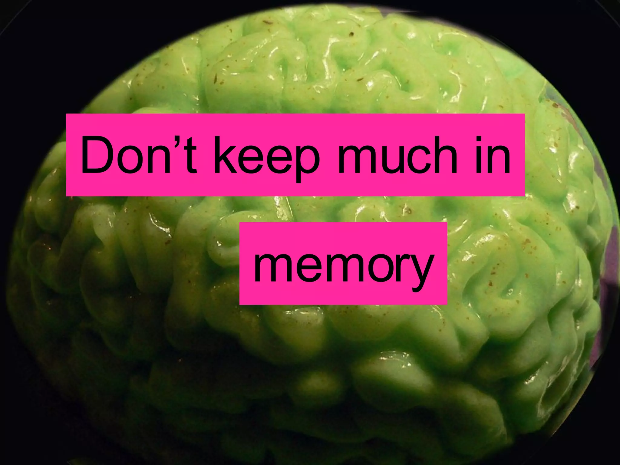 Don’t keep much in memory 