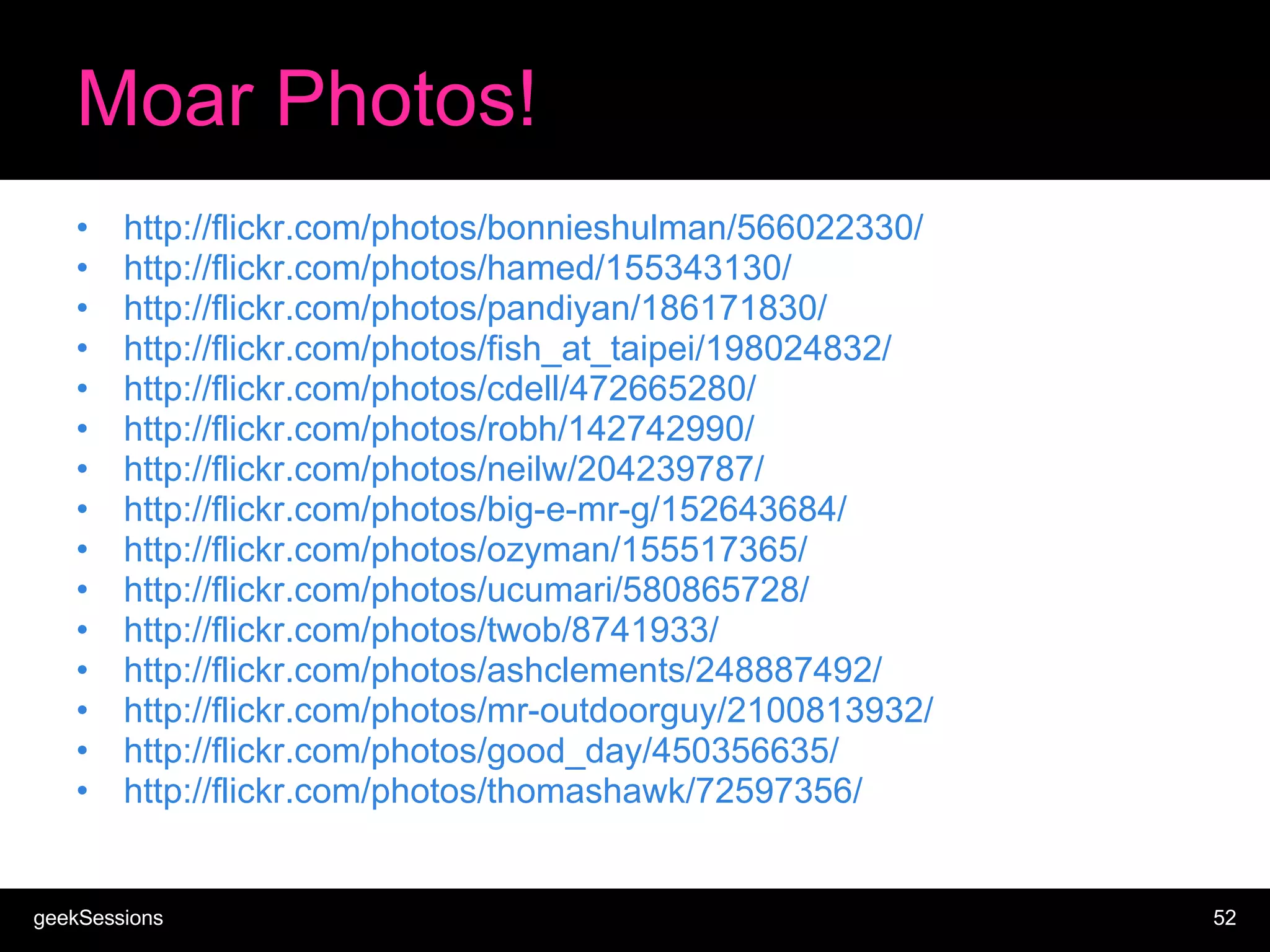 Moar Photos! http://flickr.com/photos/bonnieshulman/566022330/ http://flickr.com/photos/hamed/155343130/ http://flickr.com/photos/pandiyan/186171830/ http://flickr.com/photos/fish_at_taipei/198024832/ http://flickr.com/photos/cdell/472665280/ http://flickr.com/photos/robh/142742990/ http://flickr.com/photos/neilw/204239787/ http://flickr.com/photos/big-e-mr-g/152643684/ http://flickr.com/photos/ozyman/155517365/ http://flickr.com/photos/ucumari/580865728/ http://flickr.com/photos/twob/8741933/ http://flickr.com/photos/ashclements/248887492/ http://flickr.com/photos/mr-outdoorguy/2100813932/ http://flickr.com/photos/good_day/450356635/ http://flickr.com/photos/thomashawk/72597356/ 