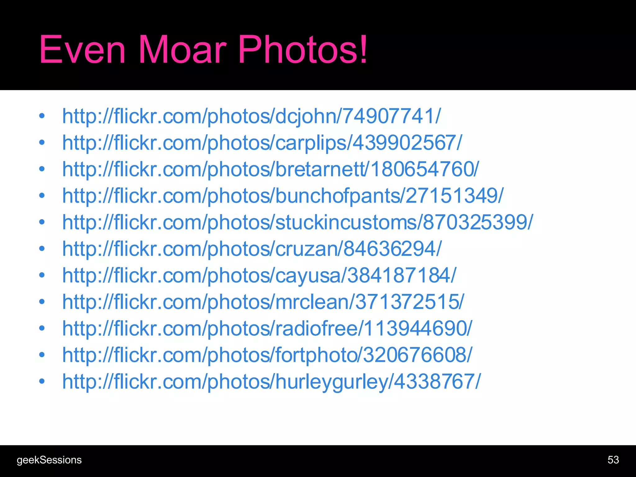 Even Moar Photos! http://flickr.com/photos/dcjohn/74907741/ http://flickr.com/photos/carplips/439902567/ http://flickr.com/photos/bretarnett/180654760/ http://flickr.com/photos/bunchofpants/27151349/ http://flickr.com/photos/stuckincustoms/870325399/ http://flickr.com/photos/cruzan/84636294/ http://flickr.com/photos/cayusa/384187184/ http://flickr.com/photos/mrclean/371372515/ http://flickr.com/photos/radiofree/113944690/ http://flickr.com/photos/fortphoto/320676608/ http://flickr.com/photos/hurleygurley/4338767/ 