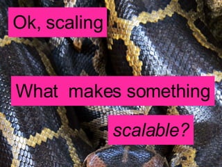 Ok, scaling What  makes something scalable? 