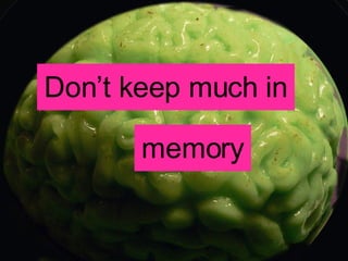 Don’t keep much in memory 