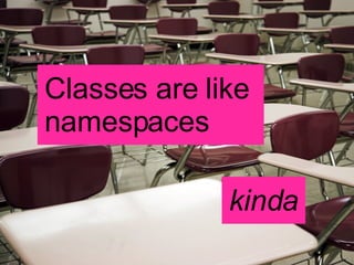 Classes are like  namespaces kinda 