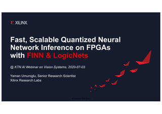 © Copyright 2020 Xilinx
Fast, Scalable Quantized Neural
Network Inference on FPGAs
with FINN & LogicNets
@ KTN AI Webinar on Vision Systems, 2020-07-03
Yaman Umuroglu, Senior Research Scientist
Xilinx Research Labs
 