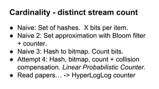 Cardinality - distinct stream count 
● Naive: Set of hashes. X bits per item. 
● Naive 2: Set approximation with Bloom fil...