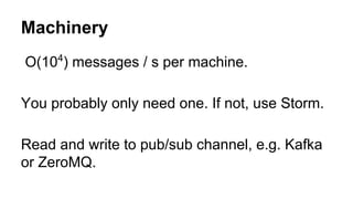 Machinery 
O(104) messages / s per machine. 
You probably only need one. If not, use Storm. 
Read and write to pub/sub cha...