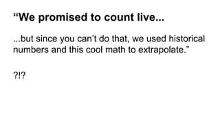 “We promised to count live... 
...but since you can’t do that, we used historical 
numbers and this cool math to extrapola...