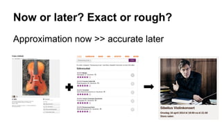 Now or later? Exact or rough? 
Approximation now >> accurate later 
 