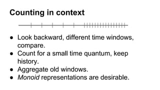 Counting in context 
● Look backward, different time windows, 
compare. 
● Count for a small time quantum, keep 
history. ...