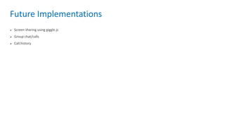 Future Implementations
 Screen sharing using giggle.js
 Group chat/calls
 Call history
 