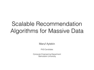 Scalable Recommendation
Algorithms for Massive Data
Maruf Aytekin
PhD Candidate
 
Computer Engineering Department 
Bahcesehir University
 