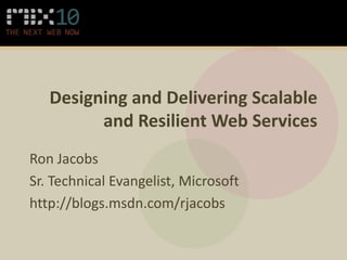 Designing and Delivering Scalable
         and Resilient Web Services
Ron Jacobs
Sr. Technical Evangelist, Microsoft
http://blogs.msdn.com/rjacobs
 