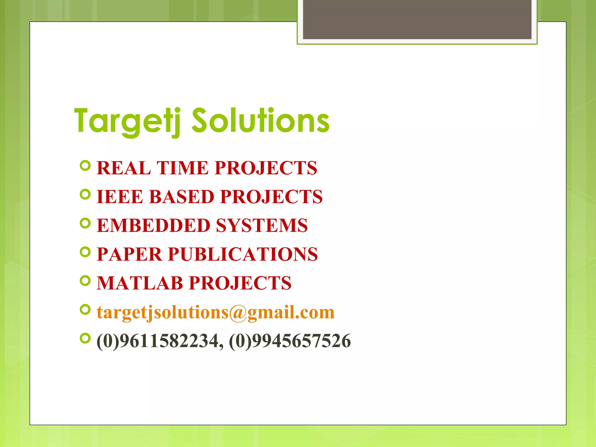 Targetj Solutions 
 REAL TIME PROJECTS 
 IEEE BASED PROJECTS 
 EMBEDDED SYSTEMS 
 PAPER PUBLICATIONS 
MATLAB PROJECTS 
 targetjsolutions@gmail.com 
 (0)9611582234, (0)9945657526 
 