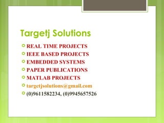 Targetj Solutions 
 REAL TIME PROJECTS 
 IEEE BASED PROJECTS 
 EMBEDDED SYSTEMS 
 PAPER PUBLICATIONS 
MATLAB PROJECTS 
 targetjsolutions@gmail.com 
 (0)9611582234, (0)9945657526 
 