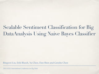 2013 IEEE International Conference on Big Data
Scalable Sentiment Classification for Big
DataAnalysis Using Naive Bayes Classifier
Bingwei Liu, Erik Blasch, Yu Chen, Dan Shen and Genshe Chen
 