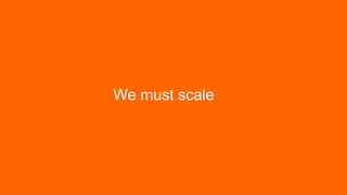 We must scale
 