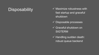 Disposability  Maximize robustness with
fast startup and graceful
shutdown
 Disposable processes
 Graceful shutdown on
SIGTERM
 Handling sudden death:
robust queue backend
 
