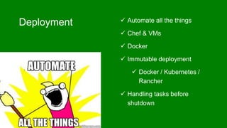 Deployment  Automate all the things
 Chef & VMs
 Docker
 Immutable deployment
 Docker / Kubernetes /
Rancher
 Handling tasks before
shutdown
 