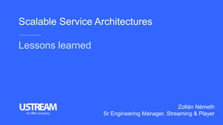 Scalable Service Architectures
Lessons learned
Zoltán Németh
Sr Engineering Manager, Streaming & PlayerAn IBM company
 