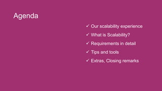 Agenda
 Our scalability experience
 What is Scalability?
 Requirements in detail
 Tips and tools
 Extras, Closing rem...