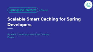 Scalable Smart Caching for Spring
Developers
By Nikhil Chandrappa and Pulkit Chandra
Pivotal
 
