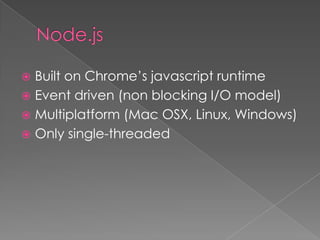  Built on Chrome’s javascript runtime
 Event driven (non blocking I/O model)
 Multiplatform (Mac OSX, Linux, Windows)
 Only single-threaded
 
