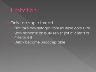  Only use single thread
› Not take advantages from multiple core CPU
› Slow response on busy server (lot of clients or
messages)
› Delay become unacceptable
 