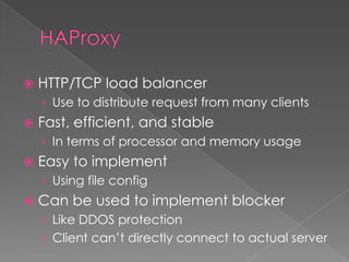  HTTP/TCP load balancer
› Use to distribute request from many clients
 Fast, efficient, and stable
› In terms of processor and memory usage
 Easy to implement
› Using file config
 Can be used to implement blocker
› Like DDOS protection
› Client can’t directly connect to actual server
 