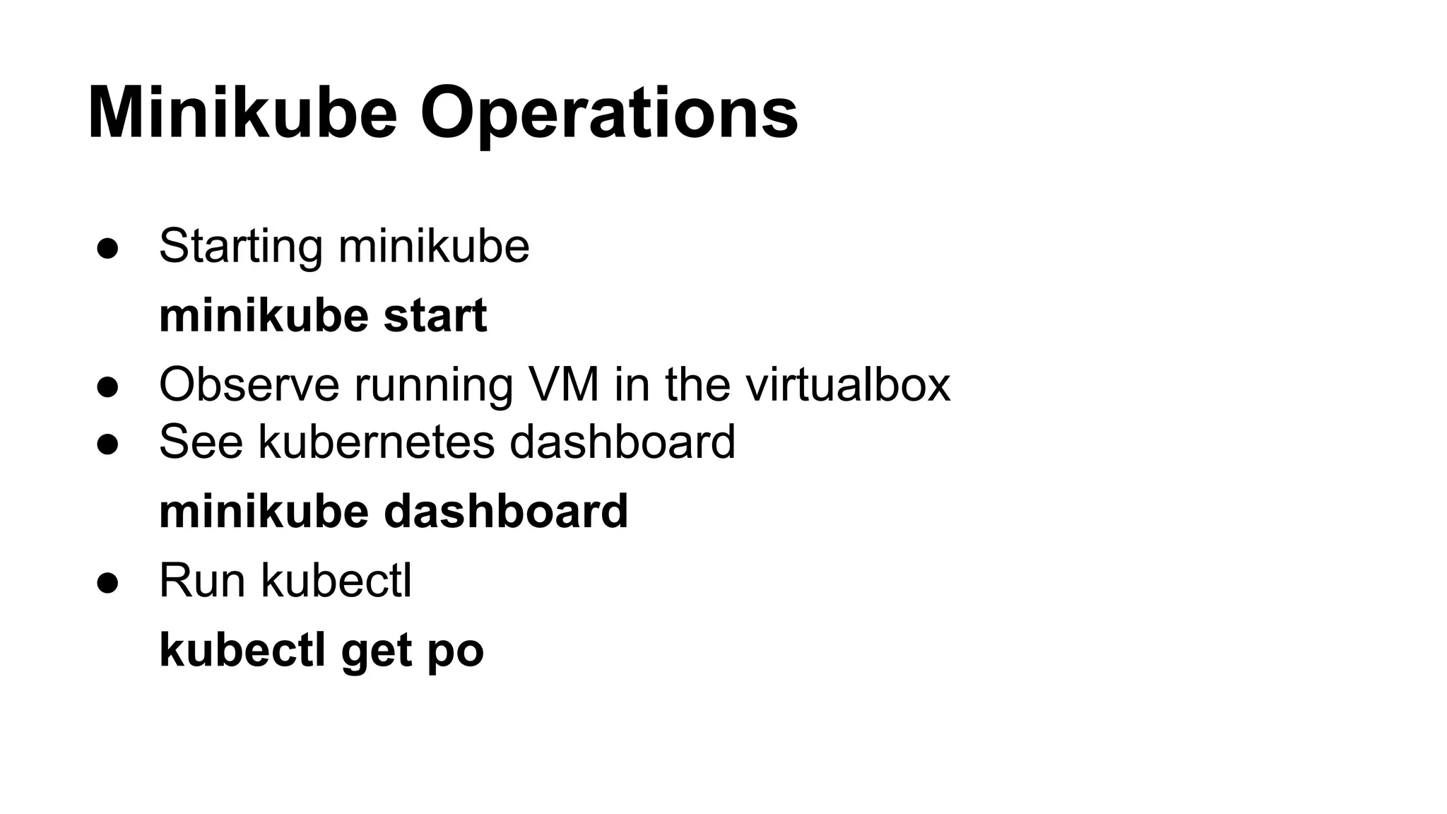 Minikube Operations
● Starting minikube
minikube start
● Observe running VM in the virtualbox
● See kubernetes dashboard
minikube dashboard
● Run kubectl
kubectl get po
 
