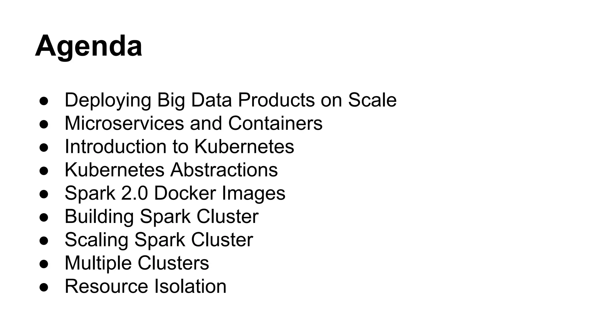 Agenda
● Deploying Big Data Products on Scale
● Microservices and Containers
● Introduction to Kubernetes
● Kubernetes Abstractions
● Spark 2.0 Docker Images
● Building Spark Cluster
● Scaling Spark Cluster
● Multiple Clusters
● Resource Isolation
 