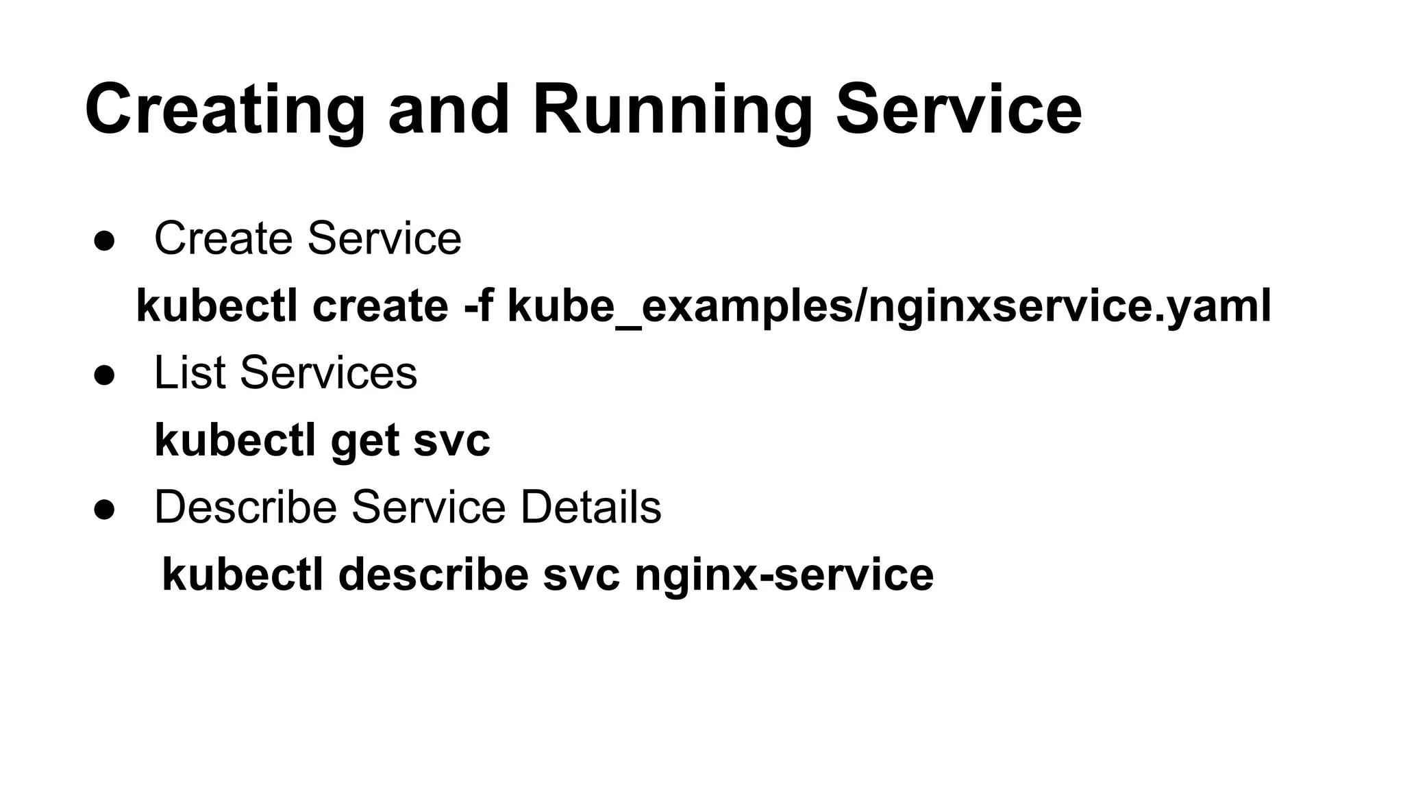 Creating and Running Service
● Create Service
kubectl create -f kube_examples/nginxservice.yaml
● List Services
kubectl get svc
● Describe Service Details
kubectl describe svc nginx-service
 