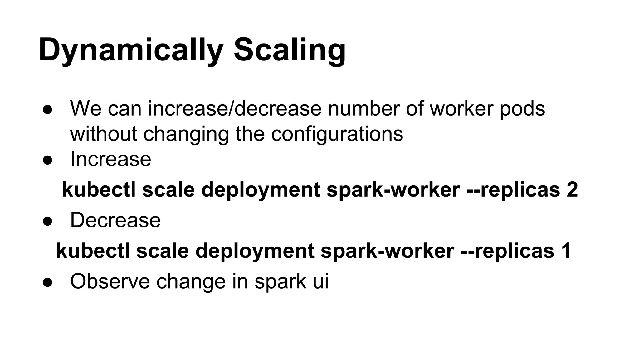 Dynamically Scaling
● We can increase/decrease number of worker pods
without changing the configurations
● Increase
kubectl scale deployment spark-worker --replicas 2
● Decrease
kubectl scale deployment spark-worker --replicas 1
● Observe change in spark ui
 
